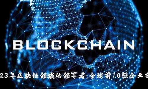 2023年区块链领域的领军者：全球前10强企业分析