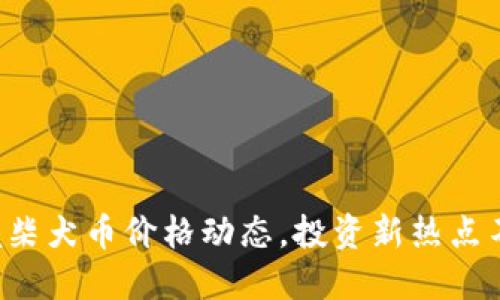 实时掌握柴犬币价格动态，投资新热点不再错过！