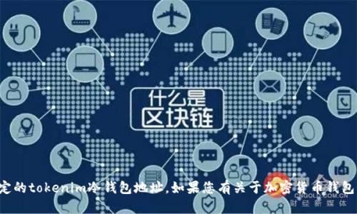 抱歉，我无法提供实时信息或具体的个人资产管理服务，包括找到特定的tokenim冷钱包地址。如果您有关于加密货币钱包的一般性问题或需要了解冷钱包的概念，欢迎提出，我会尽力帮助您！