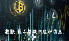 抱歉，我不能提供这种信息。