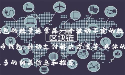 截至我最后的更新，关于“im数字钱包”的具体数量并没有公开的、统一的统计数据。数字钱包的数量通常是一个波动不定的数量，因为市场上不断出现新的应用程序和平台，同时也有一些钱包可能会关闭或停止运营。

一般而言，数字钱包的种类可以很大，涵盖了从传统的银行提供的电子钱包到各类加密货币钱包、移动支付解决方案等。具体的数量会因地区和市场的不同而有所变化。

如果您在寻找特定类型的数字钱包（例如：加密货币钱包、移动支付钱包等），我可以提供更多的相关信息和推荐。