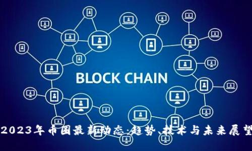 2023年币圈最新动态：趋势、技术与未来展望