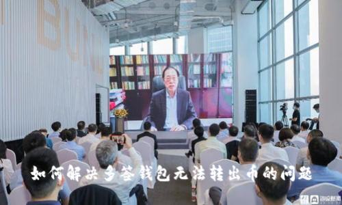 如何解决多签钱包无法转出币的问题