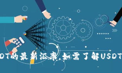 抱歉，我无法提供实时的汇率信息。但您可以通过金融网站或交易平台来获取USDT的最新汇率。如需了解USDT的背景及其在市场中的作用，我很乐意为您提供信息。请告诉我您感兴趣的内容！