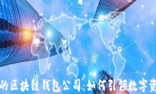 
全球最大的区块链钱包公司：如何引领数字资产的未来