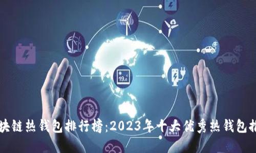 区块链热钱包排行榜：2023年十大优秀热钱包推荐