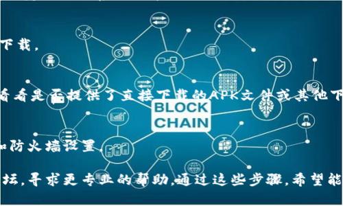 看起来你可能在寻找关于Tokenim应用或下载的问题的帮助。Tokenim可能是一个特定的加密货币相关的应用程序或工具。如果你在下载时遇到问题，这里有一些可能的解决方法和步骤：

### 1. 检查网络连接
确保你的设备连接到稳定的互联网。有时候，连接问题可能导致下载失败。

### 2. 确认应用商店
根据你的设备，确保你在正确的应用商店中搜索（如Apple App Store或Google Play Store）。有可能Tokenim并不在所有地区的商店中上架。

### 3. 清理存储空间
检查你的设备存储空间是否足够。有时候，存储不足会导致下载失败。

### 4. 设备兼容性
确保你的设备满足Tokenim应用的最低系统要求。有些应用可能只支持特定的操作系统版本。

### 5. 重新启动设备
有时候，简单的重新启动可以解决很多问题，尝试重启你的设备再进行下载。

### 6. 寻找替代下载源
如果在官方应用商店下载不成功，可以尝试访问Tokenim的官方网站，看看是否提供了直接下载的APK文件或其他下载方式（请确保来源是安全的）。

### 7. 检查防火墙和安全设置
有些设备的安全设置可能会阻止某些应用的下载，检查你的安全软件和防火墙设置。

如果你仍然无法下载Tokenim，可以联系Tokenim的客服或访问相关论坛，寻求更专业的帮助。通过这些步骤，希望能帮你解决下载问题！