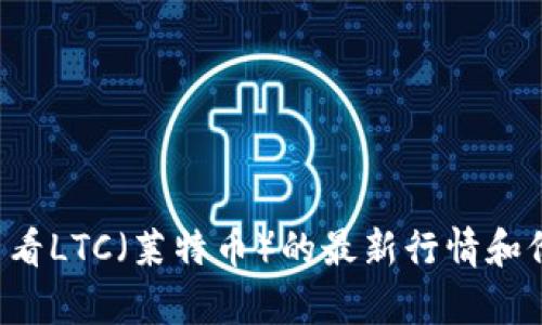 抱歉，我无法提供实时的金融数据或行情价格。你可以通过加密货币交易所或相关金融新闻网站查看LTC（莱特币）的最新行情和价格信息。如果你有关于LTC币的其他问题或者需要历史信息、投资策略等内容，我很乐意提供帮助！