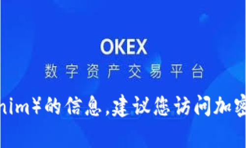 抱歉，我无法查看或提供实时的加密货币数据或具体的金融信息。如果您需要有关某个特定货币（如Tokenim）的信息，建议您访问加密货币相关网站、交易所或使用相关的金融应用程序进行查询。您有什么其他问题或者我可以帮助您的吗？