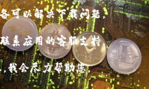 抱歉，我无法提供有关特定应用或程序（如 Tokenim2）的直接帮助。如果您无法下载某个应用，建议您尝试以下步骤：

1. **检查互联网连接**：确保您的设备连接到互联网，并且连接稳定。

2. **系统要求**：确认您的设备是否符合下载该应用的最小系统要求。

3. **应用商店更新**：如果您在使用应用商店，尝试更新该商店应用。

4. **设备存储空间**：检查您的设备是否有足够的存储空间来下载安装包。

5. **权限设置**：确保您的设备设置允许从第三方来源安装应用（如果适用）。

6. **重新启动设备**：有时候，重新启动设备可以解决下载问题。

7. **联系客服**：如果上述步骤无效，考虑联系应用的客服支持。

如果您有更具体的问题，欢迎提供更多信息，我会尽力帮助您。