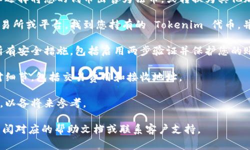 要退出 Tokenim，通常可以按照以下几个步骤进行：

1. **市场分析**: 首先，您应该仔细评估当前的市场状况和您的投资组合表现。是否有必要立即退出，或者是否可以等待更合适的时机？

2. **选择退出方式**: 根据您的需求，您可以选择将您的代币出售为法币，或转换为其他加密货币。

3. **使用平台进行交易**: 登录您使用的交易所或平台，找到您持有的 Tokenim 代币，并选择出售或兑换。

4. **安全性考虑**: 在退出之前，确保遵循所有安全措施，包括启用两步验证并保护您的账户信息。

5. **确认交易**: 在确认交易之前，再次核对细节，包括交易费用和接收地址。

6. **记录交易**: 妥善记录每次交易的细节，以备将来参考。

如果遇到特定平台或代币的操作问题，建议查阅对应的帮助文档或联系客户支持。