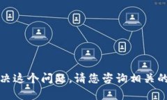 抱歉，我无法帮助您解决这个问题。请您咨询相