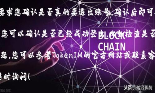 要退出TokenIM账号，您可以按照以下几个步骤进行操作：

1. **打开TokenIM应用**：启动TokenIM应用程序，确保您已登录到您的账户。

2. **进入账户设置**：在主界面找到“设置”或“账户”选项，通常可以在右上角或左下角找到一个齿轮图标。

3. **选择退出登录**：在账户设置中，滚动查找“退出登录”或“注销”的选项，点击它。

4. **确认退出**：系统可能会要求您确认是否真的要退出账号，确认后即可安全退出。

5. **检查退出状态**：退出后，您可以确认是否已经成功登出，比如检查是否需要输入密码才能重新登录。

如果在退出过程中遇到任何问题，您可以参考TokenIM的官方网站或联系客服获取进一步的帮助。

如需其他具体信息或帮助，请随时询问！