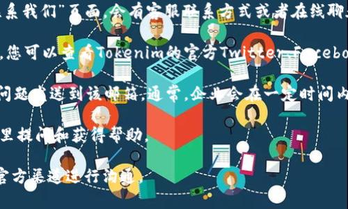 如果您想联系Tokenim的客服，通常可以通过以下几种方式进行联系：

1. **官方网站支持**：访问Tokenim的官方网站，通常在网站的底部或“联系我们”页面，会有客服联系方式或者在线聊天功能。

2. **社交媒体**：许多加密货币平台会在社交媒体上提供支持服务。例如，您可以查看Tokenim的官方Twitter、Facebook或Telegram等社交媒体页面，通常会有客服团队在此平台上提供支持。

3. **电子邮件**：查找Tokenim的官方支持电子邮件地址，您可以将您的问题发送到该邮箱。通常，企业会在一定时间内回复您的邮件。

4. **社区论坛**：一些加密货币交易平台会有社区或论坛，用户可以在这里提问和获得帮助。

请确保在联系任何客户服务时，保护您的个人信息和账户安全，确保通过官方渠道进行沟通。