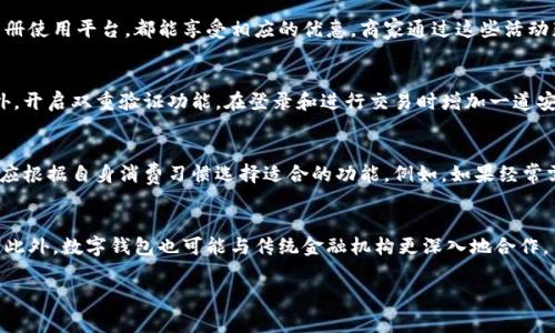 数字钱包优惠活动：如何更聪明地消费与理财

bianoti数字钱包优惠活动：如何更聪明地消费与理财/bianoti
数字钱包, 优惠活动, 消费理财/guanjianci

前言
在现代社会中，数字钱包已成为人们生活中不可或缺的一部分。无论是在购物、支付账单，还是转账朋友、管理财务，数字钱包都提供了便捷的服务。特别是在优惠活动频繁的晴天，她们能为消费者带来意想不到的省钱体验。通过优惠活动，用户不仅能够享受到便捷的数字支付，还能通过折扣、返现等形式节省开支，进而实现更聪明的消费与理财。

数字钱包的兴起
随着科技的发展，数字化支付方式逐渐取代传统现金支付方式，成为主流。许多大型金融科技公司推出的数字钱包应用程序纷纷涌入市场，用户只需在手机上下载应用，绑定银行卡，即可轻松进行在线支付。数字钱包不仅支持传统的支付功能，还整合了多种便捷的理财工具，例如预算管理、消费记录等，帮助用户更好地管理个人财务。

优惠活动的多样化
如今，数字钱包平台通过多样化的优惠活动吸引用户参与。这些优惠活动包括但不限于首次注册奖励、消费返现、节日促销、限时折扣等。例如，当用户首次下载并使用数字钱包时，可能会获得一定数量的现金奖励或购物券。此外，通过邀请好友使用数字钱包，用户还可以获得额外奖励，形成良性的消费和推广循环。

如何充分利用数字钱包的优惠活动
为了充分利用数字钱包的优惠活动，用户需要关注几项策略。首先，用户应定期查看数字钱包应用内的活动页面，及时了解最新的优惠和促销信息。其次，可以主动参与平台的社区活动，例如分享个人使用体验，邀请朋友参与等。参与这些活动不仅可以获得奖励，还有机会与其他用户分享理财经验。同时，合理安排购物计划，例如在大型促销节日提前规划消费清单，能够在享受折扣的同时避免不必要的冲动消费。

优惠活动的风险与注意事项
虽然数字钱包的优惠活动看似十分吸引人，但用户在参与之前仍需谨慎思考。首先，用户应确认活动的真实性，防止上当受骗。面对一些虚假的优惠活动或诈骗信息，用户需要保持警惕。此外，过度依赖优惠活动可能导致用户的消费习惯发生改变，比如可能会为了获得优惠而购买并不需要的商品。因此，理性消费才是参与优惠活动的最佳策略。

如何评估数字钱包的优惠活动是否值得参与
评估数字钱包的优惠活动是否值得参与，可以考虑以下几个方面。首先，看活动的真实性，确保平台的信誉和保障。另外，对比不同平台的优惠力度，有时不同的钱包平台对同一个商家的促销可能不同，对比后选择最优方案。最后，考虑自己的实际消费需求，确保参与活动的商品或服务是自己真正需要的。

总结
数字钱包优惠活动不仅为用户带来了便捷的消费体验，更为聪明理财提供了新的可能性。用户可以通过多样化的优惠活动享受购物乐趣，节省开支。通过合理的规划和理性的消费策略，数字钱包的优惠活动无疑能够为我们的生活增添更多的价值与乐趣。

常见问题解答

问题1：数字钱包优惠活动如何运作？
数字钱包的优惠活动通常是商家或平台推出的一系列营销策略，目的是通过折扣、返现、消费奖励等形式吸引用户使用。在这些活动中，用户只需按照相关要求完成指定的消费行为，比如在特定商店使用数字钱包支付，或是首次注册使用平台，都能享受相应的优惠。商家通过这些活动获取新用户和增加销售，而用户借此机会以更低的价格获得商品，互利共赢。

问题2：使用数字钱包有哪些安全性考量？
在享受数字钱包优惠活动的同时，安全性是用户最为关注的问题。首先，用户应选择知名且信誉良好的数字钱包平台，确保其具备必要的数据加密和隐私保护措施。其次，用户应定期更换密码，不要将个人账户信息分享给他人。此外，开启双重验证功能，在登录和进行交易时增加一道安全防线，进一步保护账户安全。最后，用户应定期查看账户交易记录，如发现可疑交易应及时与平台客服联系，并采取相应的冻结措施。

问题3：如何选择适合自己的数字钱包？
选择适合自己的数字钱包需要综合考虑多个因素。首先是安全性，确保平台采用高水平的数据保护措施，避免资金或个人信息泄露。其次是使用的便捷性，包括界面友好程度、支持的支付方式、能够兼容的线上线下商家等。此外，还应根据自身消费习惯选择适合的功能，例如，如果经常需要转账，则应选择转账手续费低的平台，如有家庭成员或朋友频繁使用某个钱包，可以考虑一起使用以便于互相转账，进而形成良好的社交消费圈。最后，也要留意数字钱包的优惠政策和活动，选择那些能带来较多便利和优惠的。

问题4：数字钱包未来的发展趋势如何？
数字钱包的未来发展前景广阔。随着科技的不断发展，尤其是区块链和人工智能的迅速进步，数字钱包将逐渐向更智能化和个性化的方向发展。例如，基于用户消费行为的分析，数字钱包可以提供更为精准的消费建议与管理服务。此外，数字钱包也可能与传统金融机构更深入地合作，目前一些数字钱包已开始提供贷款、投资理财等综合金融服务，进一步拓展其功能与应用场景。总之，未来的数字钱包将在我们生活中扮演更加重要的角色，成为个人理财和消费的一站式服务平台。 

以上内容是建立在数字钱包优惠活动的上下文中，涵盖了不同的方面与深入分析，适合相关领域的推广和讨论。
