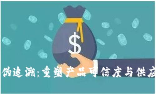 区块链防伪追溯：重塑产品可信度与供应链透明度