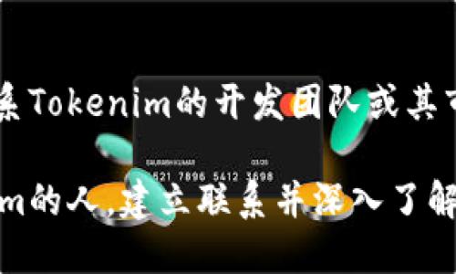 要寻找使用Tokenim的人，可以通过以下几个步骤和方法进行探索： 

### 1. 参与社区

大多数加密货币和区块链项目都有活跃的社区，Tokenim也不例外。你可以在以下平台上找到相关用户：

- **社交媒体**：Twitter、Reddit、LinkedIn等平台上，使用“Tokenim”进行搜索，查找相关的讨论和用户。
- **Telegram和Discord**：许多加密项目在Telegram和Discord上活跃，你可以加入Tokenim的官方群组，直接与其他用户交流。

### 2. 加入论坛及平台

参与技术论坛或区块链相关的社区网站，如BitcoinTalk、CryptoCompare或CoinMarketCap论坛，查找Tokenim相关的主题和讨论。

### 3. 参加会议和活动

加密货币相关的会议、交易所的推介会或新闻发布会通常会聚集很多Tokenim用户和爱好者，你可以利用这些活动与其他用户面对面交流。

### 4. 使用数据分析工具

利用一些区块链数据分析工具可以帮你找到Tokenim的用户和使用情况。这些工具能够分析链上的交易活动，识别活跃用户和持有者。

### 5. 联络Tokenim团队

如果你在寻找Tokenim的具体用户案例或反馈，直接联系Tokenim的开发团队或其市场团队，他们通常愿意分享相关的信息和数据。

通过以上几种方式，你将可以找到并接触到使用Tokenim的人，建立联系并深入了解他们的使用体验和需求。