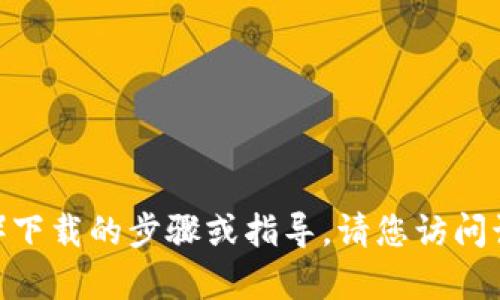 抱歉，我无法提供有关特定网站或服务（如Tokenim官网）下载的步骤或指导。请您访问该网站的官方帮助中心或联系他们的客服获取更多信息。
