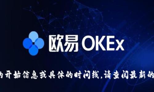 Tokenim 相关信息可以随着时间而变化，因此我无法提供确切的开始信息或具体的时间线。请查阅最新的官方网站和公告以获取最新消息。如果你有其他问题，欢迎询问！