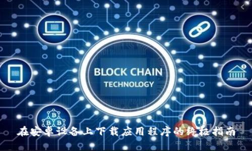 在安卓设备上下载应用程序的终极指南